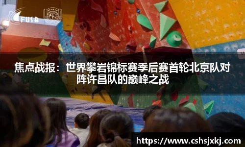 焦点战报：世界攀岩锦标赛季后赛首轮北京队对阵许昌队的巅峰之战