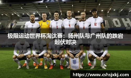 极限运动世界杯淘汰赛：扬州队与广州队的跌宕起伏对决