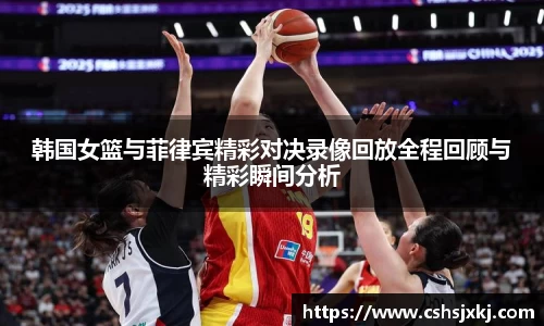 韩国女篮与菲律宾精彩对决录像回放全程回顾与精彩瞬间分析