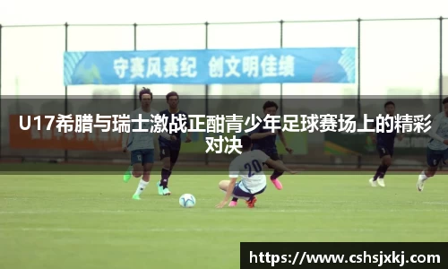 U17希腊与瑞士激战正酣青少年足球赛场上的精彩对决
