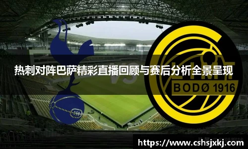 热刺对阵巴萨精彩直播回顾与赛后分析全景呈现