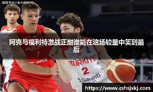 阿克与福利特激战正酣谁能在这场较量中笑到最后